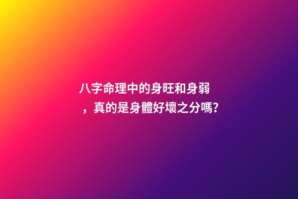八字命理中的身旺和身弱，真的是身體好壞之分嗎？